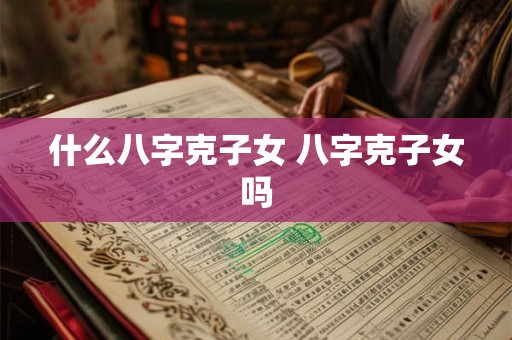 什么八字克子女 八字克子女吗