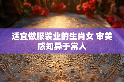 适宜做服装业的生肖女 审美感知异于常人
