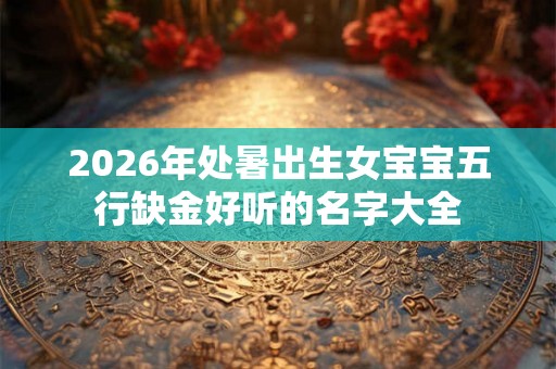 2026年处暑出生女宝宝五行缺金好听的名字大全