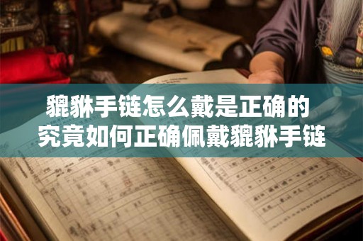 貔貅手链怎么戴是正确的 究竟如何正确佩戴貔貅手链