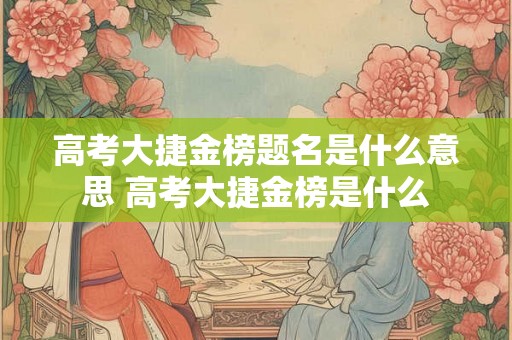 高考大捷金榜题名是什么意思 高考大捷金榜是什么 高考大捷金榜题名是什么意思 高考大捷金榜是什么