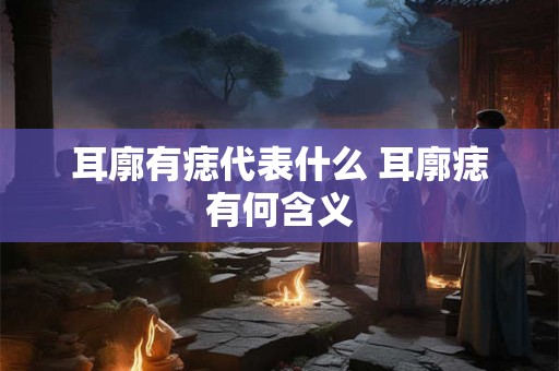 耳廓有痣代表什么 耳廓痣有何含义