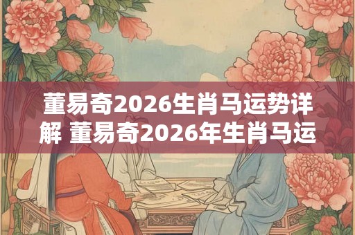 董易奇2026生肖马运势详解 董易奇2026年生肖马运势大全