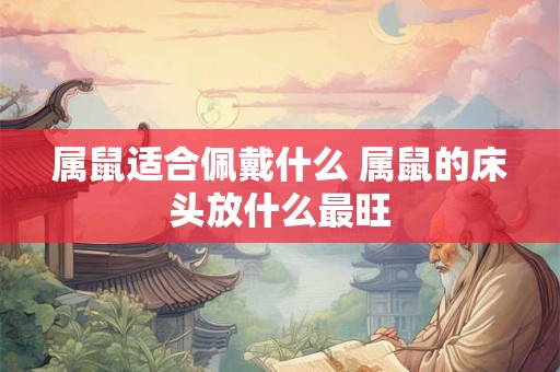 属鼠适合佩戴什么 属鼠的床头放什么最旺 属鼠适合佩戴什么 属鼠的床头放什么最旺