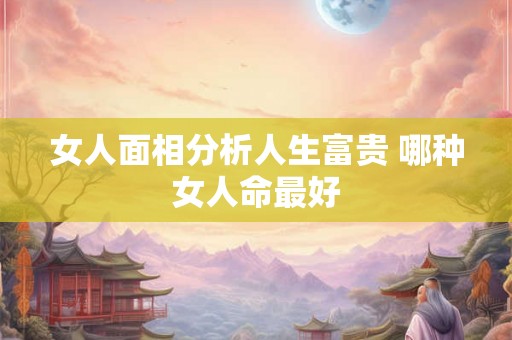 女人面相分析人生富贵 哪种女人命最好