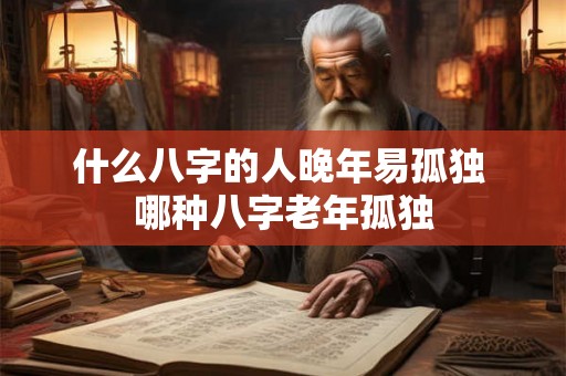 什么八字的人晚年易孤独 哪种八字老年孤独