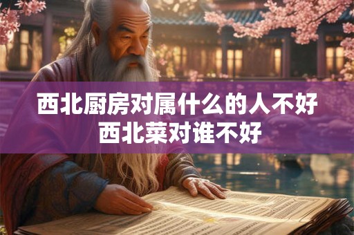 西北厨房对属什么的人不好 西北菜对谁不好