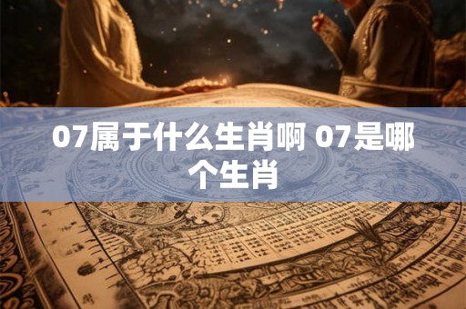 07属于什么生肖啊 07是哪个生肖 07属于什么生肖啊 07是哪个生肖