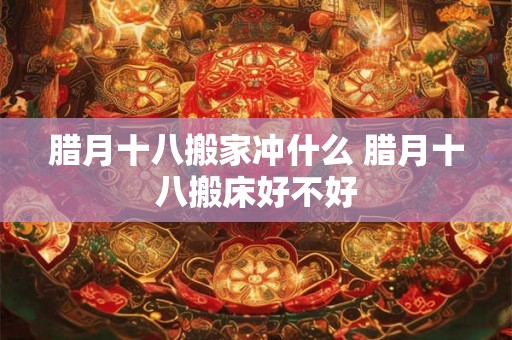 腊月十八搬家冲什么 腊月十八搬床好不好