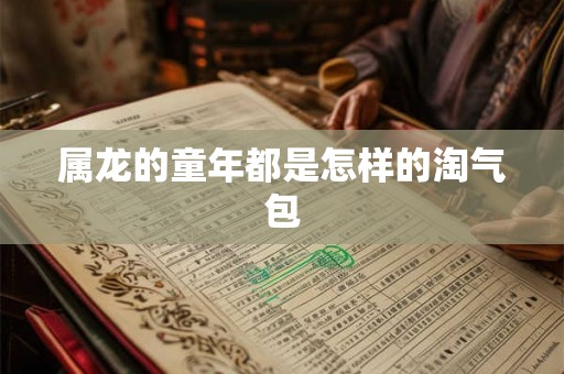属龙的童年都是怎样的淘气包 属龙的童年都是怎样的淘气包