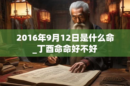 2016年9月12日是什么命_丁酉命命好不好