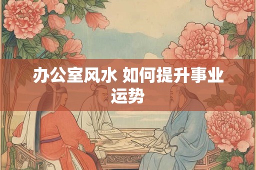 办公室风水 如何提升事业运势