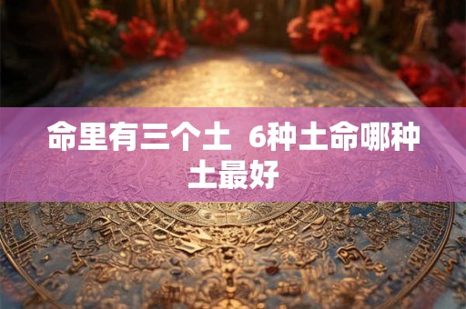 命里有三个土  6种土命哪种土最好