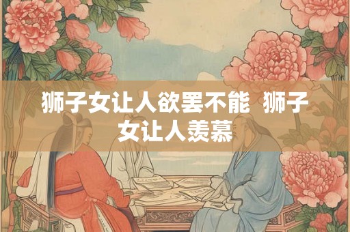狮子女让人欲罢不能  狮子女让人羡慕
