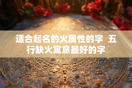 适合起名的火属性的字  五行缺火寓意最好的字