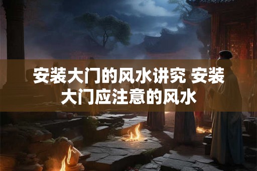 安装大门的风水讲究 安装大门应注意的风水
