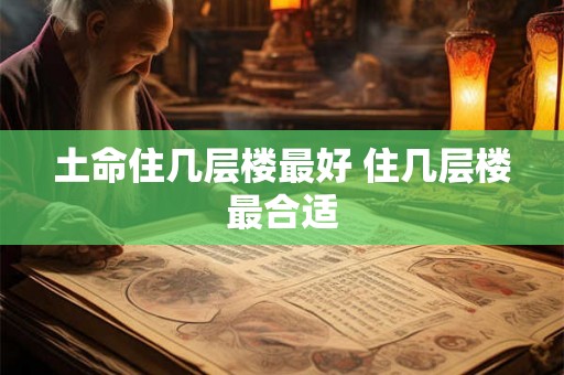 土命住几层楼最好 住几层楼最合适