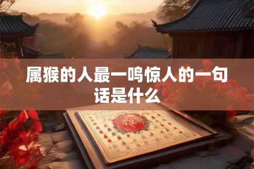 属猴的人最一鸣惊人的一句话是什么 属猴的人最一鸣惊人的一句话是什么