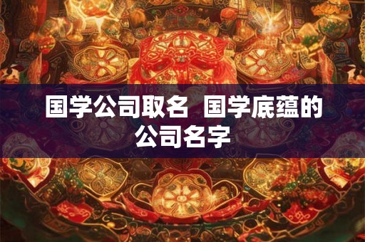 国学公司取名  国学底蕴的公司名字