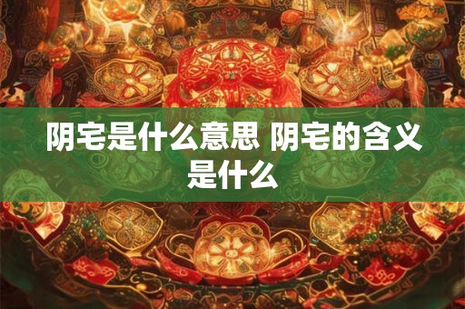 阴宅是什么意思 阴宅的含义是什么 阴宅是什么意思 阴宅的含义是什么