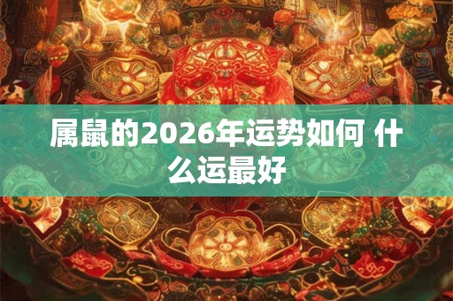 属鼠的2026年运势如何 什么运最好
