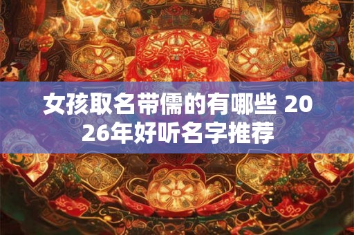 女孩取名带儒的有哪些 2026年好听名字推荐