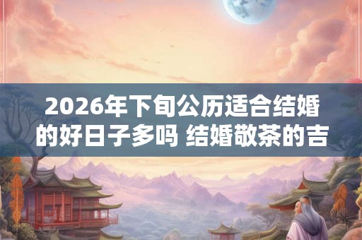 2026年下旬公历适合结婚的好日子多吗 结婚敬茶的吉利话