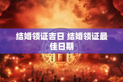 结婚领证吉日 结婚领证最佳日期