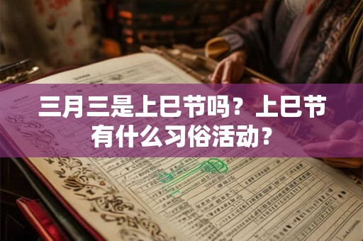 三月三是上巳节吗？上巳节有什么习俗活动？