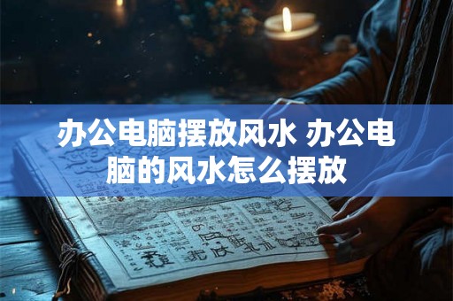 办公电脑摆放风水 办公电脑的风水怎么摆放