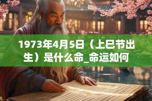 1973年4月5日（上巳节出生）是什么命_命运如何