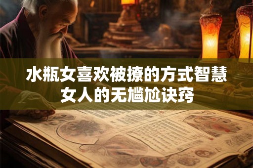 水瓶女喜欢被撩的方式智慧女人的无尴尬诀窍