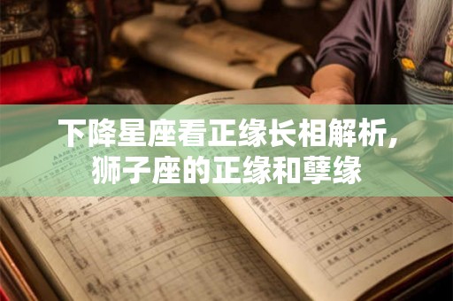 下降星座看正缘长相解析,狮子座的正缘和孽缘