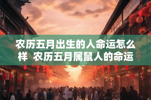 农历五月出生的人命运怎么样  农历五月属鼠人的命运