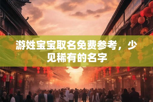 游姓宝宝取名免费参考，少见稀有的名字