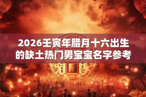 2026壬寅年腊月十六出生的缺土热门男宝宝名字参考 2026壬寅年腊月十六出生的缺土热门男宝宝名字参考