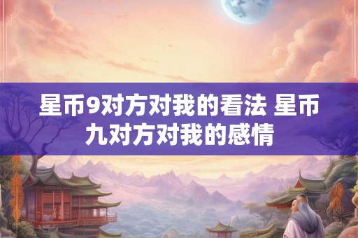 星币9对方对我的看法 星币九对方对我的感情
