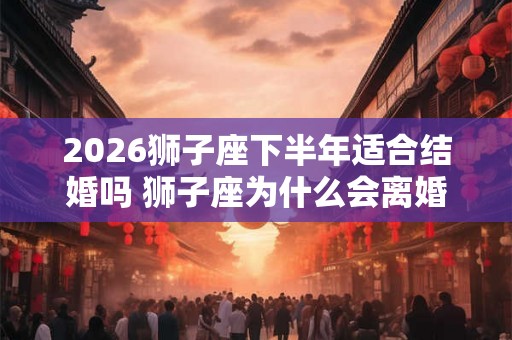 2026狮子座下半年适合结婚吗 狮子座为什么会离婚