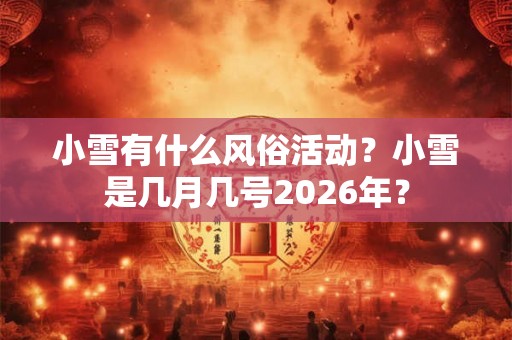 小雪有什么风俗活动?小雪是几月几号2026年? 小雪有什么风俗活动?小雪是几月几号2026年?