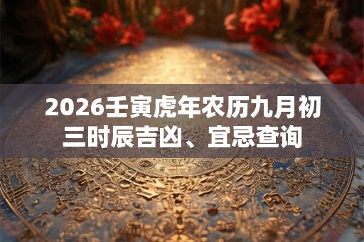 2026壬寅虎年农历九月初三时辰吉凶、宜忌查询