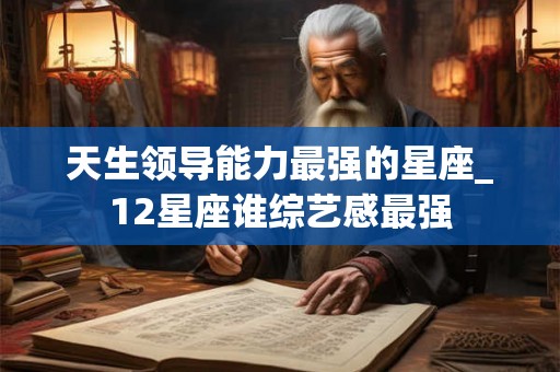 天生领导能力最强的星座_12星座谁综艺感最强