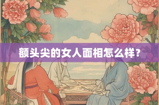 额头尖的女人面相怎么样？