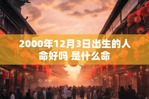 2000年12月3日出生的人命好吗 是什么命 2000年12月3日出生的人命好吗 是什么命