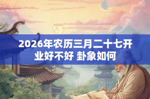 2026年农历三月二十七开业好不好 卦象如何