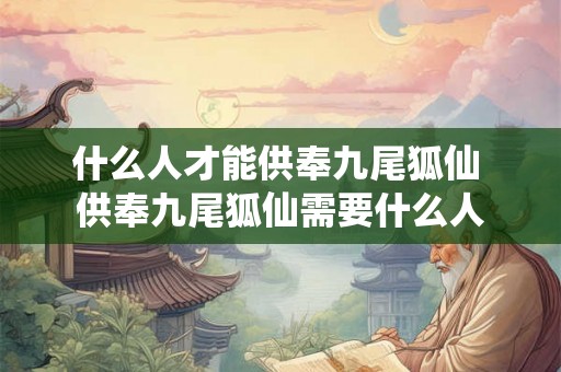 什么人才能供奉九尾狐仙 供奉九尾狐仙需要什么人