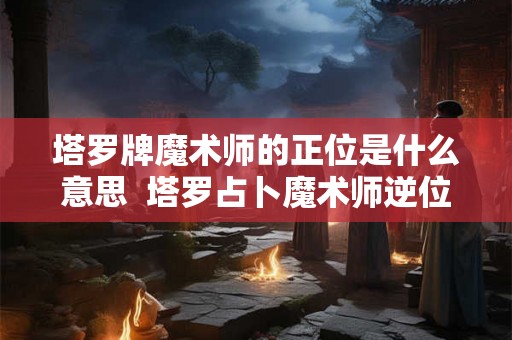 塔罗牌魔术师的正位是什么意思  塔罗占卜魔术师逆位代表什么
