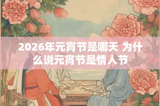 2026年元宵节是哪天 为什么说元宵节是情人节