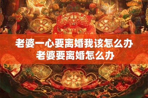 老婆一心要离婚我该怎么办 老婆要离婚怎么办