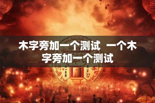 木字旁加一个测试  一个木字旁加一个测试