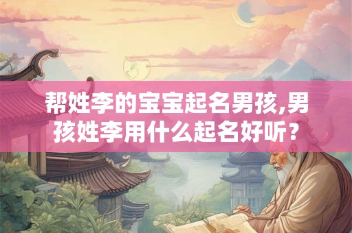 帮姓李的宝宝起名男孩,男孩姓李用什么起名好听？